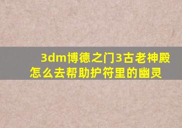 3dm博德之门3古老神殿 怎么去帮助护符里的幽灵